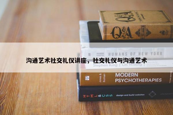 沟通艺术社交礼仪讲座，社交礼仪与沟通艺术