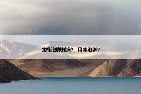冰桶泡脚刺痛？ 用冰泡脚？