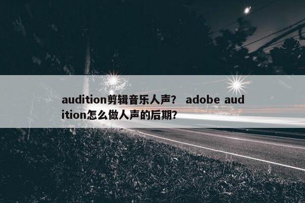 audition剪辑音乐人声？ adobe audition怎么做人声的后期？