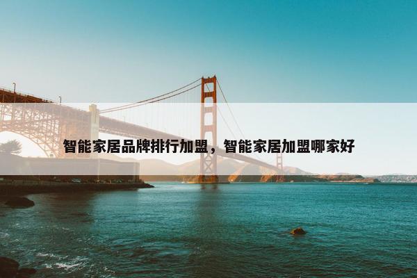 智能家居品牌排行加盟，智能家居加盟哪家好