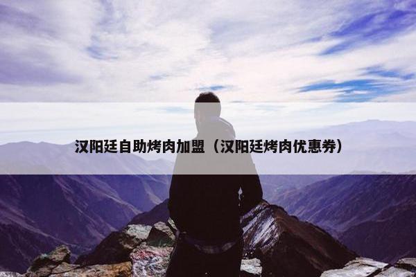 汉阳廷自助烤肉加盟（汉阳廷烤肉优惠券）