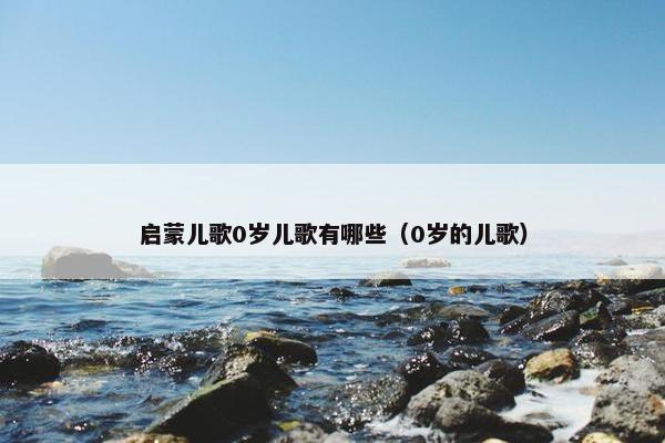 启蒙儿歌0岁儿歌有哪些（0岁的儿歌）