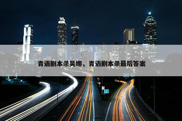 青语剧本杀吴娜，青语剧本杀最后答案