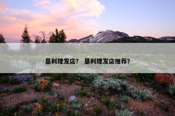 垦利理发店？ 垦利理发店推荐？