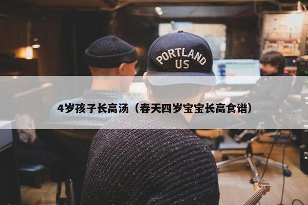 4岁孩子长高汤（春天四岁宝宝长高食谱）