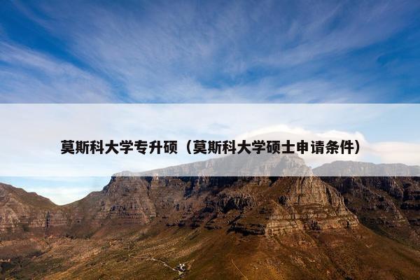 莫斯科大学专升硕（莫斯科大学硕士申请条件）