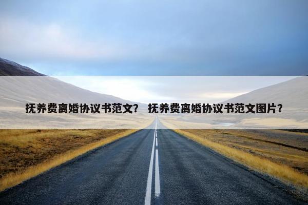 抚养费离婚协议书范文？ 抚养费离婚协议书范文图片？