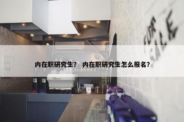 内在职研究生？ 内在职研究生怎么报名？