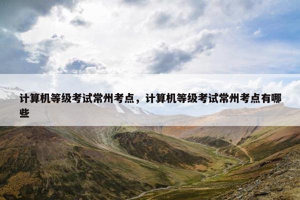 计算机等级考试常州考点，计算机等级考试常州考点有哪些