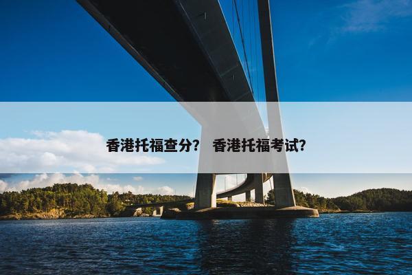 香港托福查分？ 香港托福考试？