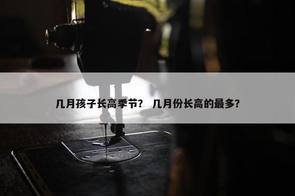 几月孩子长高季节？ 几月份长高的最多？
