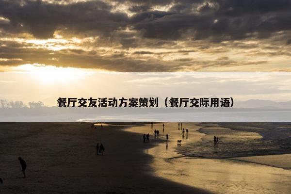 餐厅交友活动方案策划（餐厅交际用语）