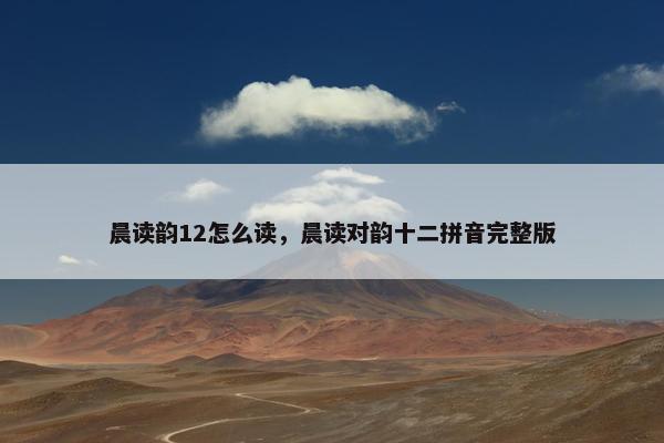 晨读韵12怎么读，晨读对韵十二拼音完整版