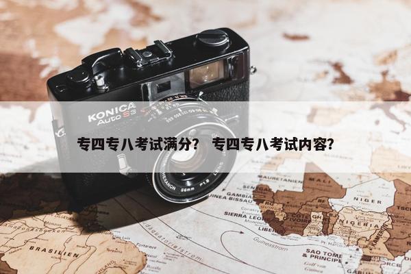 专四专八考试满分？ 专四专八考试内容？