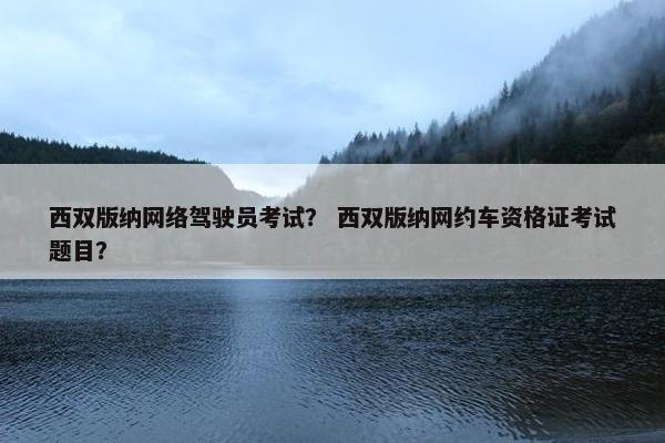 西双版纳网络驾驶员考试？ 西双版纳网约车资格证考试题目？