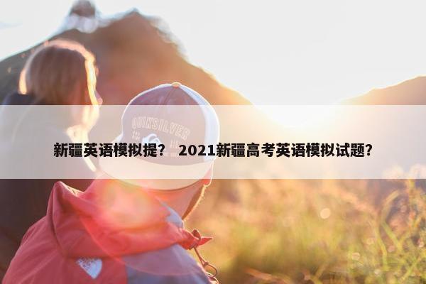 新疆英语模拟提？ 2021新疆高考英语模拟试题？