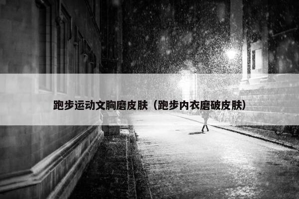 跑步运动文胸磨皮肤（跑步内衣磨破皮肤）