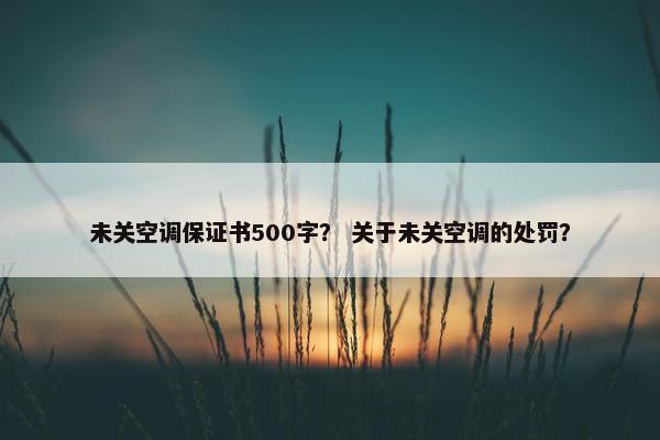 未关空调保证书500字？ 关于未关空调的处罚？