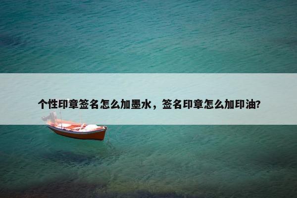 个性印章签名怎么加墨水，签名印章怎么加印油?