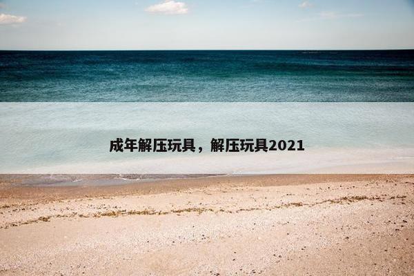 成年解压玩具，解压玩具2021