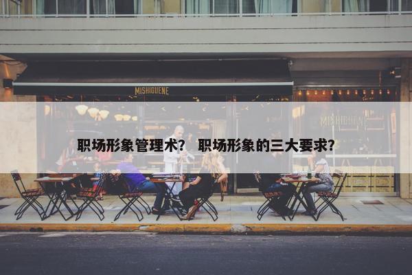 职场形象管理术？ 职场形象的三大要求？