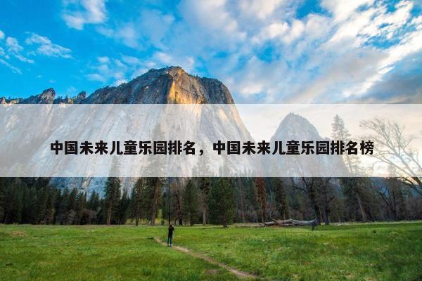 中国未来儿童乐园排名，中国未来儿童乐园排名榜