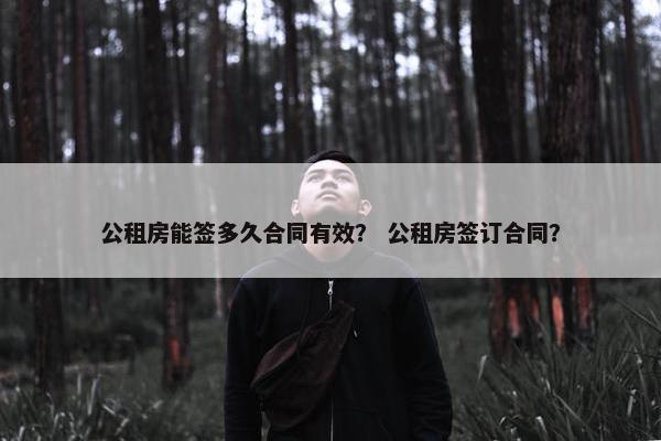 公租房能签多久合同有效？ 公租房签订合同？