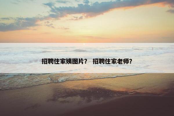 招聘住家姨图片？ 招聘住家老师？