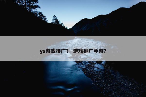 ys游戏推广？ 游戏推广手游？
