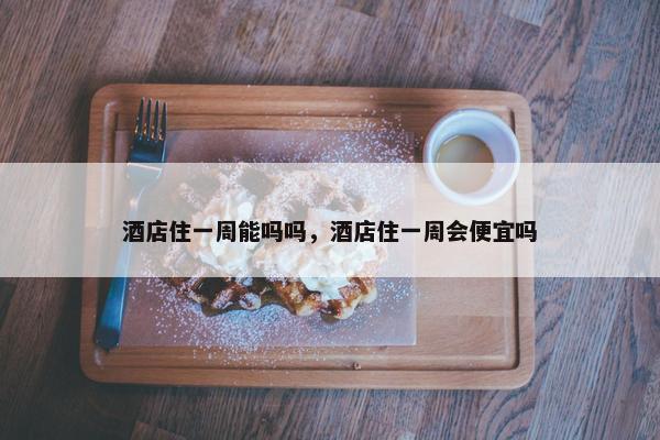 酒店住一周能吗吗，酒店住一周会便宜吗