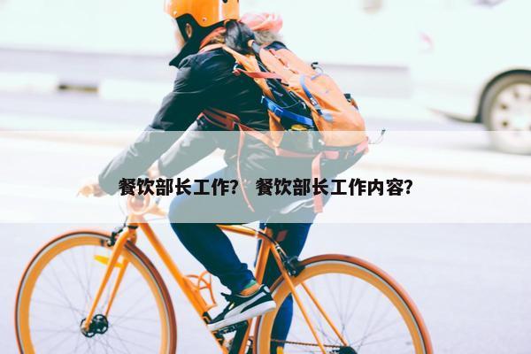 餐饮部长工作？ 餐饮部长工作内容？