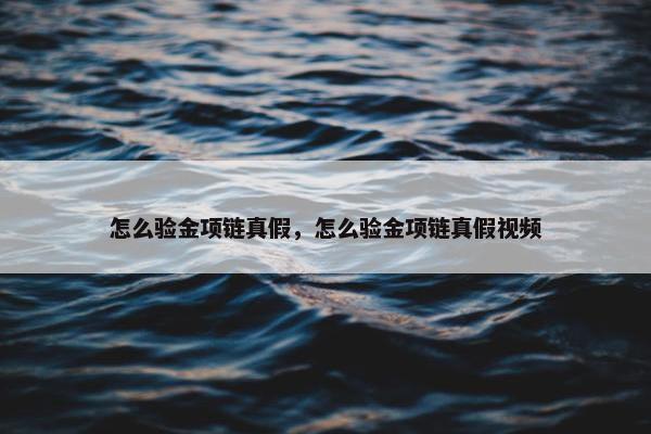 怎么验金项链真假，怎么验金项链真假视频
