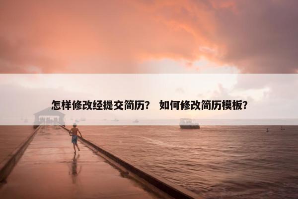 怎样修改经提交简历？ 如何修改简历模板？