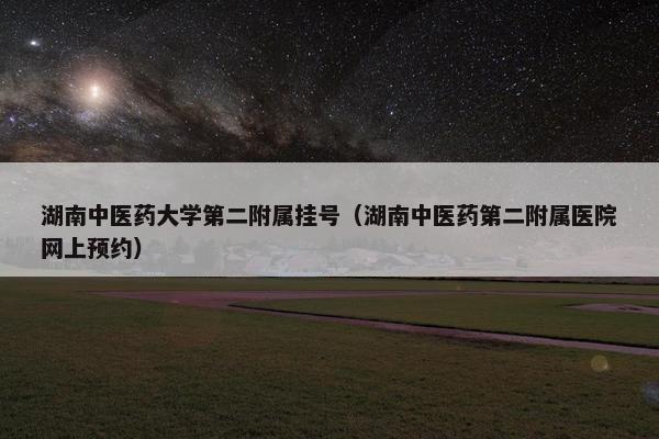 湖南中医药大学第二附属挂号（湖南中医药第二附属医院网上预约）