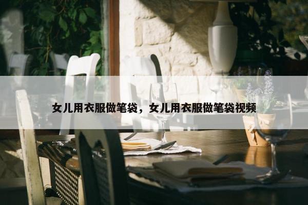 女儿用衣服做笔袋，女儿用衣服做笔袋视频