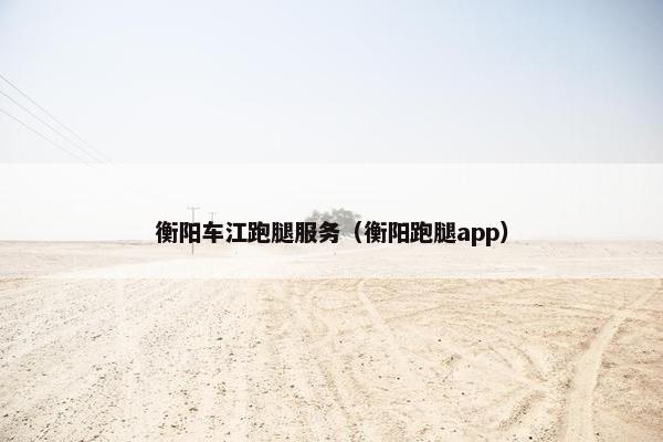 衡阳车江跑腿服务（衡阳跑腿app）
