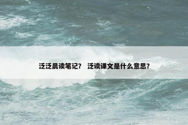 泛泛晨读笔记？ 泛读课文是什么意思？