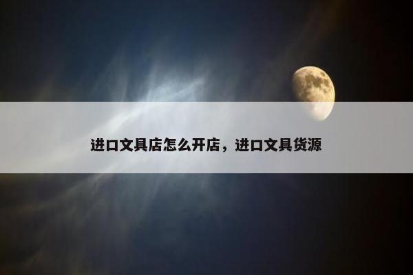 进口文具店怎么开店，进口文具货源