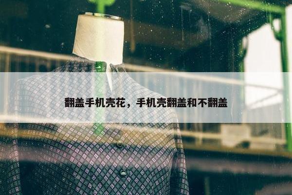 翻盖手机壳花，手机壳翻盖和不翻盖