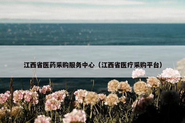 江西省医药采购服务中心（江西省医疗采购平台）
