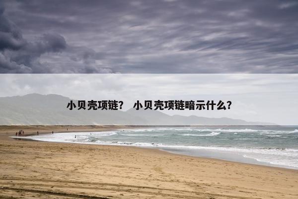 小贝壳项链？ 小贝壳项链暗示什么？