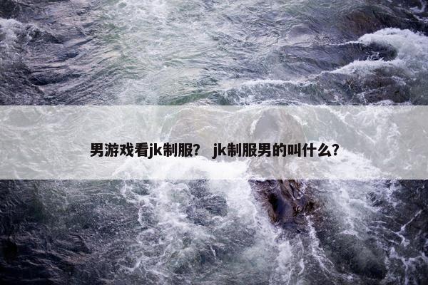 男游戏看jk制服？ jk制服男的叫什么？