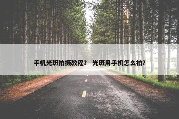 手机光斑拍摄教程？ 光斑用手机怎么拍？