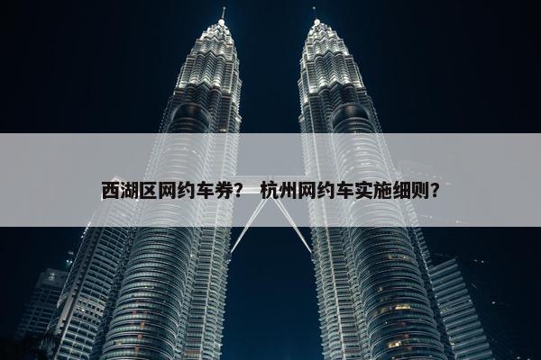 西湖区网约车券？ 杭州网约车实施细则？