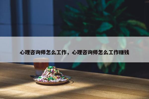 心理咨询师怎么工作，心理咨询师怎么工作赚钱