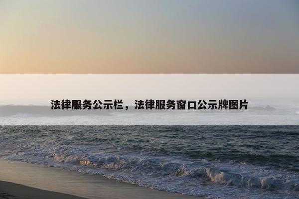 法律服务公示栏，法律服务窗口公示牌图片