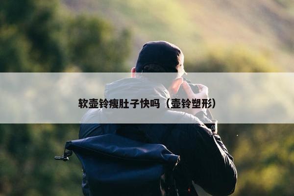 软壶铃瘦肚子快吗（壶铃塑形）