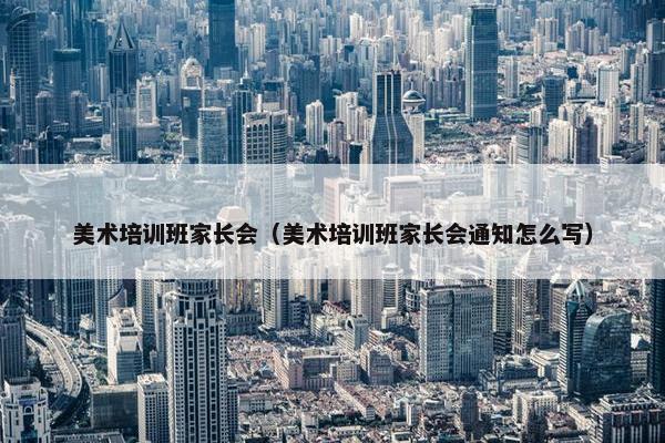 美术培训班家长会（美术培训班家长会通知怎么写）