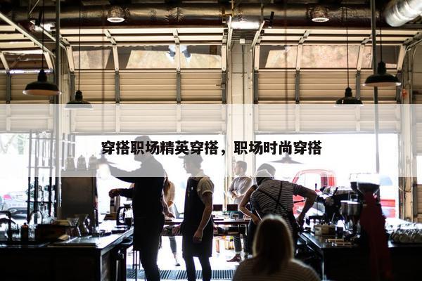 穿搭职场精英穿搭，职场时尚穿搭