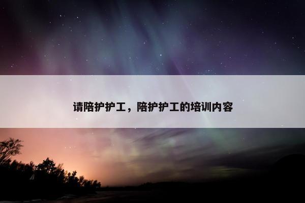 请陪护护工，陪护护工的培训内容